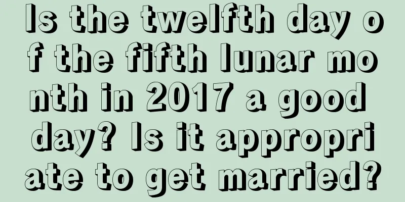 Is the twelfth day of the fifth lunar month in 2017 a good day? Is it appropriate to get married?
