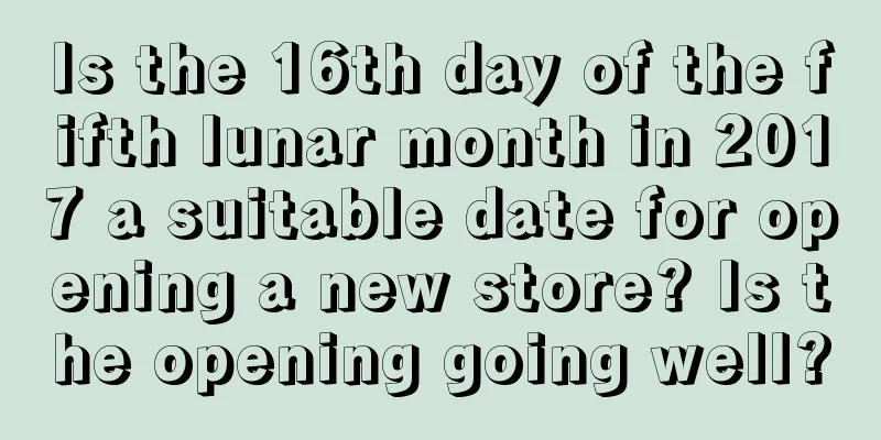 Is the 16th day of the fifth lunar month in 2017 a suitable date for opening a new store? Is the opening going well?