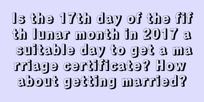 Is the 17th day of the fifth lunar month in 2017 a suitable day to get a marriage certificate? How about getting married?