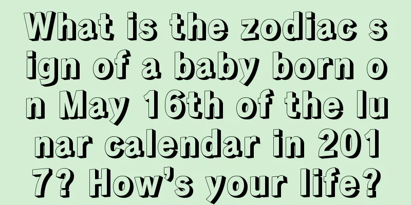 What is the zodiac sign of a baby born on May 16th of the lunar calendar in 2017? How’s your life?