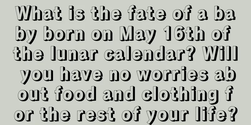What is the fate of a baby born on May 16th of the lunar calendar? Will you have no worries about food and clothing for the rest of your life?