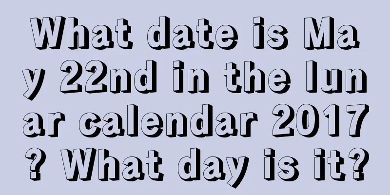 What date is May 22nd in the lunar calendar 2017? What day is it?