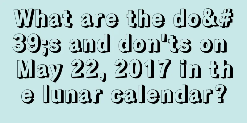 What are the do's and don'ts on May 22, 2017 in the lunar calendar?
