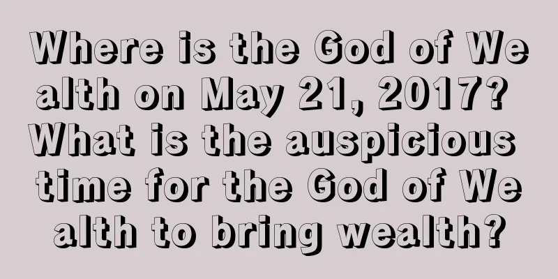 Where is the God of Wealth on May 21, 2017? What is the auspicious time for the God of Wealth to bring wealth?