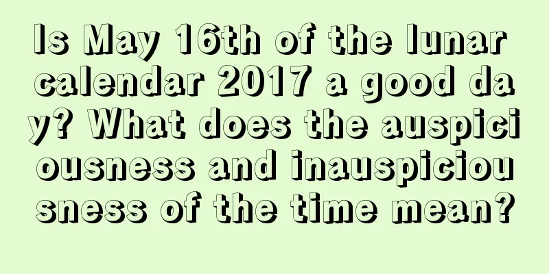 Is May 16th of the lunar calendar 2017 a good day? What does the auspiciousness and inauspiciousness of the time mean?