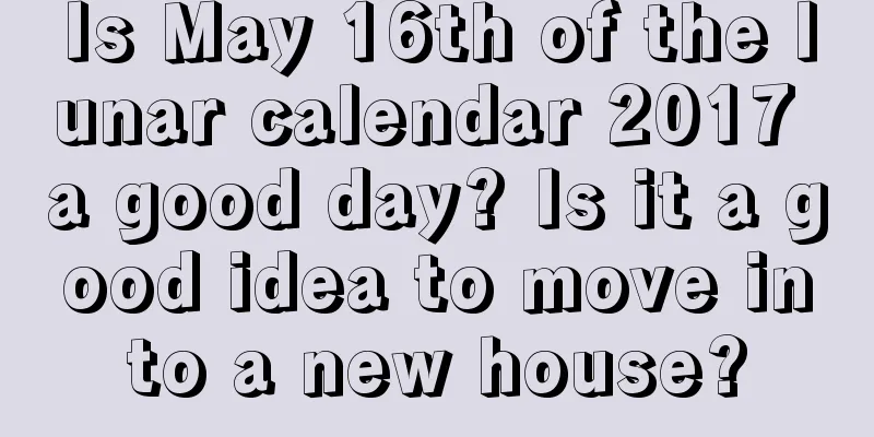 Is May 16th of the lunar calendar 2017 a good day? Is it a good idea to move into a new house?