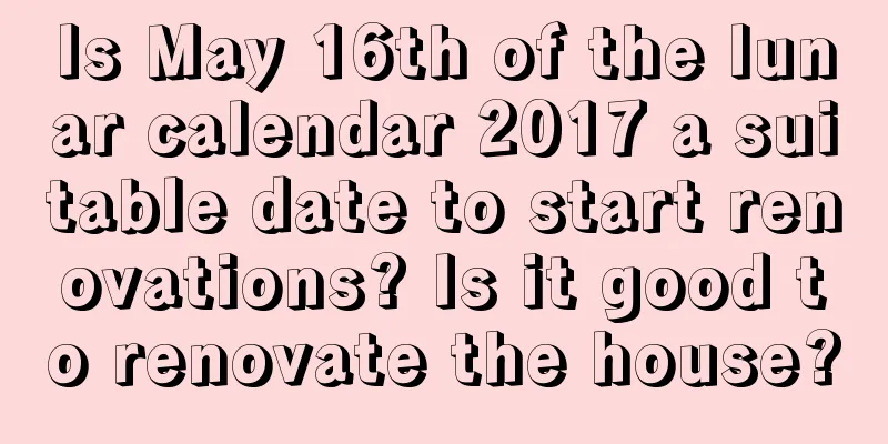 Is May 16th of the lunar calendar 2017 a suitable date to start renovations? Is it good to renovate the house?