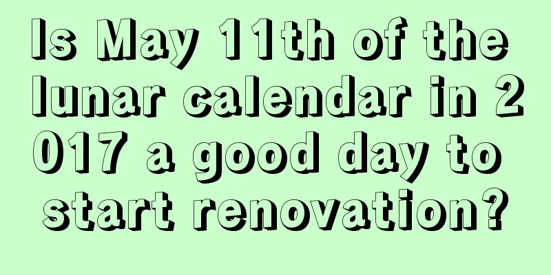 Is May 11th of the lunar calendar in 2017 a good day to start renovation?