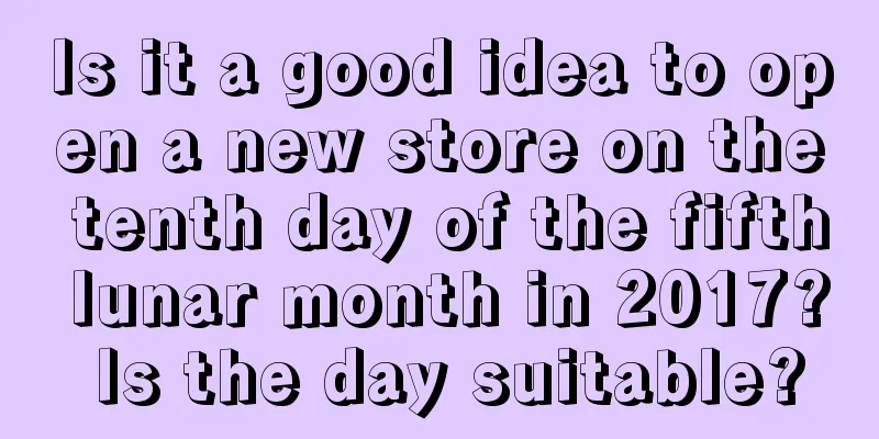 Is it a good idea to open a new store on the tenth day of the fifth lunar month in 2017? Is the day suitable?
