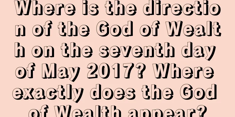 Where is the direction of the God of Wealth on the seventh day of May 2017? Where exactly does the God of Wealth appear?