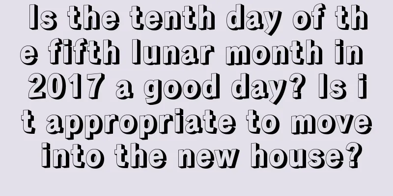 Is the tenth day of the fifth lunar month in 2017 a good day? Is it appropriate to move into the new house?