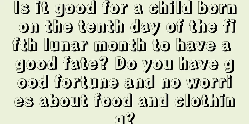 Is it good for a child born on the tenth day of the fifth lunar month to have a good fate? Do you have good fortune and no worries about food and clothing?