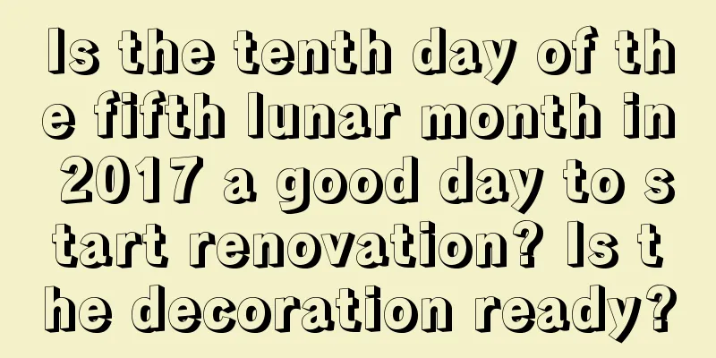 Is the tenth day of the fifth lunar month in 2017 a good day to start renovation? Is the decoration ready?