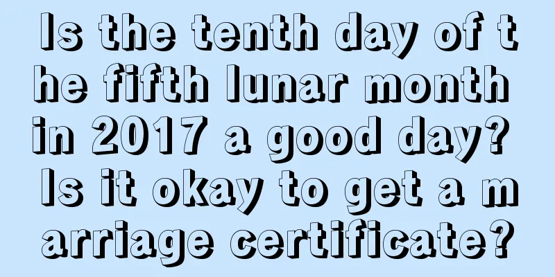 Is the tenth day of the fifth lunar month in 2017 a good day? Is it okay to get a marriage certificate?
