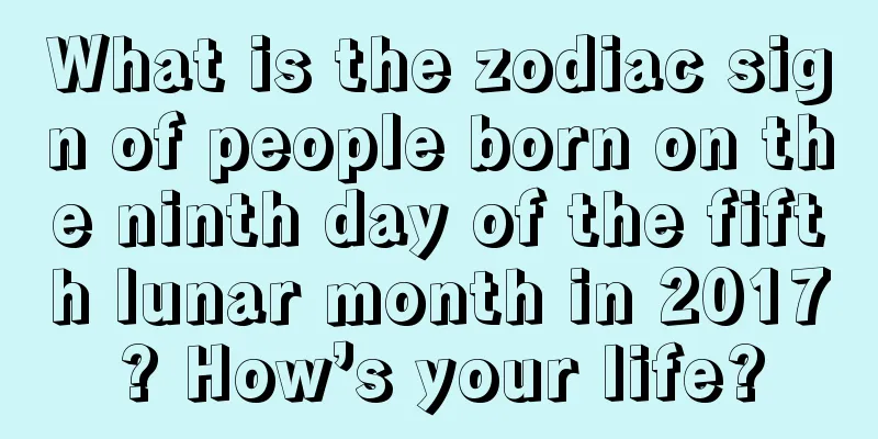 What is the zodiac sign of people born on the ninth day of the fifth lunar month in 2017? How’s your life?