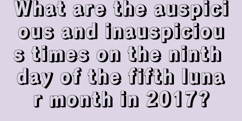 What are the auspicious and inauspicious times on the ninth day of the fifth lunar month in 2017?