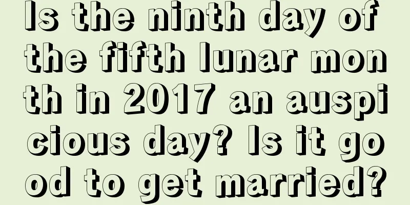 Is the ninth day of the fifth lunar month in 2017 an auspicious day? Is it good to get married?