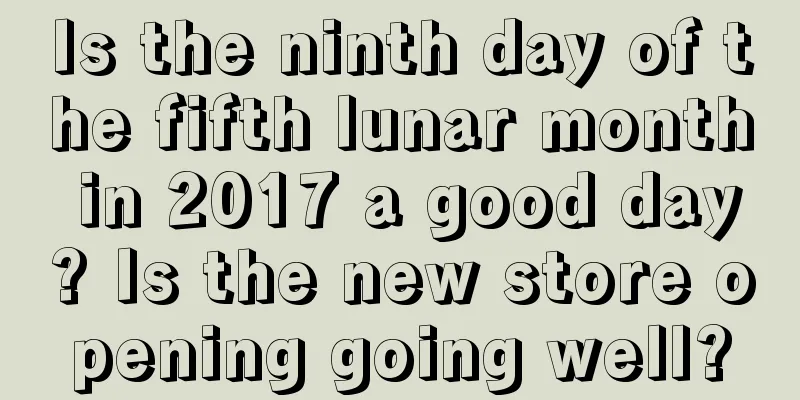 Is the ninth day of the fifth lunar month in 2017 a good day? Is the new store opening going well?