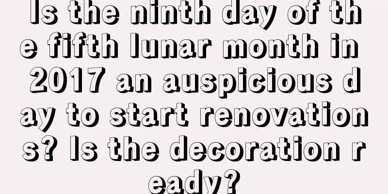 Is the ninth day of the fifth lunar month in 2017 an auspicious day to start renovations? Is the decoration ready?