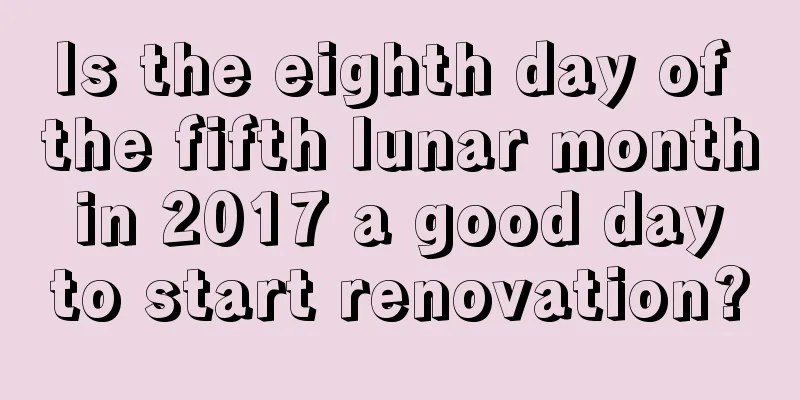 Is the eighth day of the fifth lunar month in 2017 a good day to start renovation?