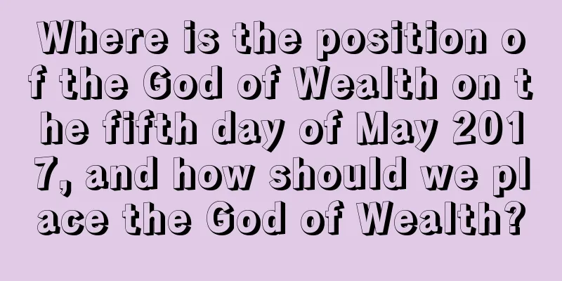 Where is the position of the God of Wealth on the fifth day of May 2017, and how should we place the God of Wealth?