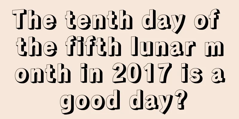 The tenth day of the fifth lunar month in 2017 is a good day?