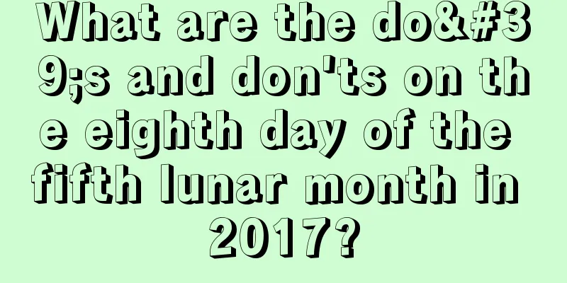 What are the do's and don'ts on the eighth day of the fifth lunar month in 2017?