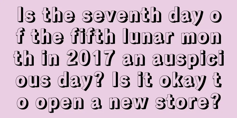 Is the seventh day of the fifth lunar month in 2017 an auspicious day? Is it okay to open a new store?