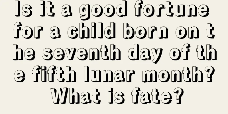 Is it a good fortune for a child born on the seventh day of the fifth lunar month? What is fate?