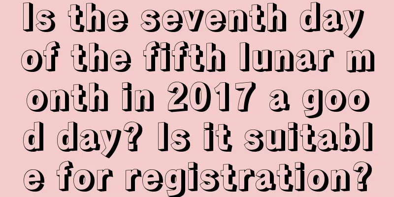 Is the seventh day of the fifth lunar month in 2017 a good day? Is it suitable for registration?