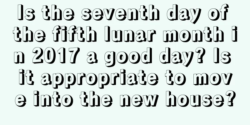 Is the seventh day of the fifth lunar month in 2017 a good day? Is it appropriate to move into the new house?