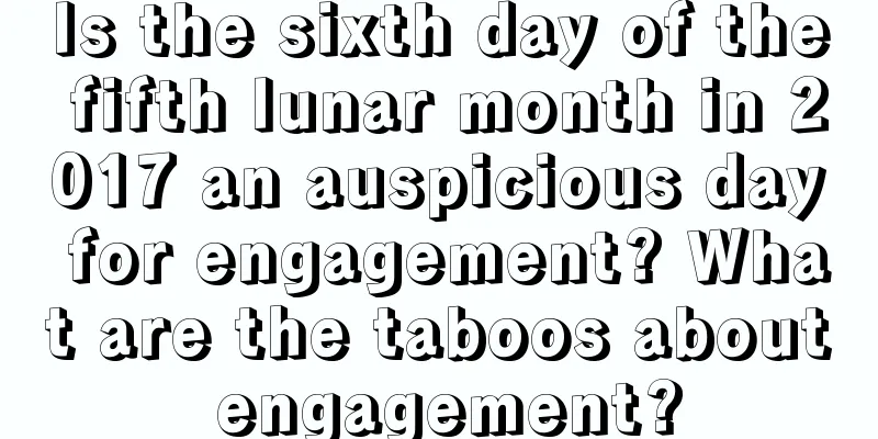 Is the sixth day of the fifth lunar month in 2017 an auspicious day for engagement? What are the taboos about engagement?