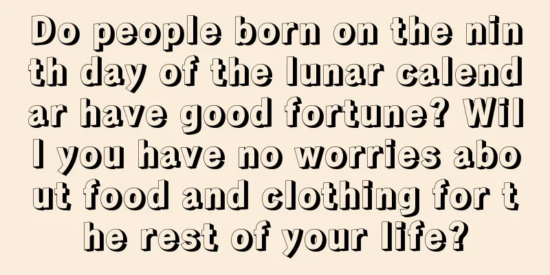 Do people born on the ninth day of the lunar calendar have good fortune? Will you have no worries about food and clothing for the rest of your life?