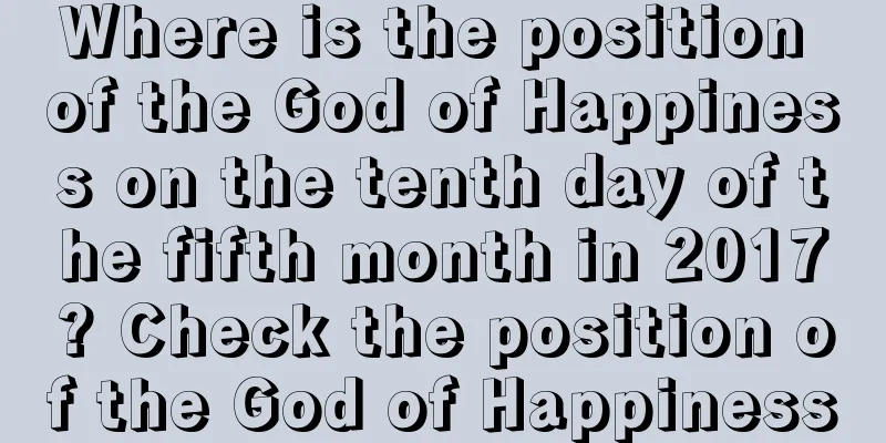 Where is the position of the God of Happiness on the tenth day of the fifth month in 2017? Check the position of the God of Happiness