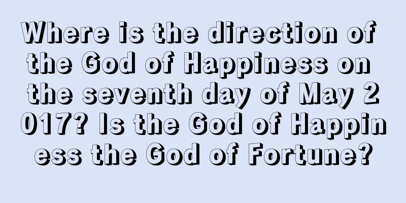 Where is the direction of the God of Happiness on the seventh day of May 2017? Is the God of Happiness the God of Fortune?