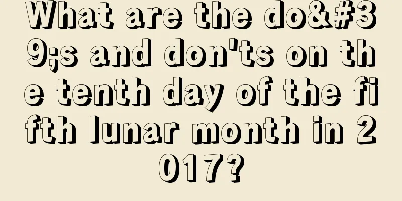 What are the do's and don'ts on the tenth day of the fifth lunar month in 2017?