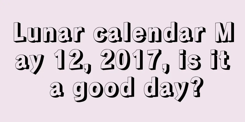 Lunar calendar May 12, 2017, is it a good day?