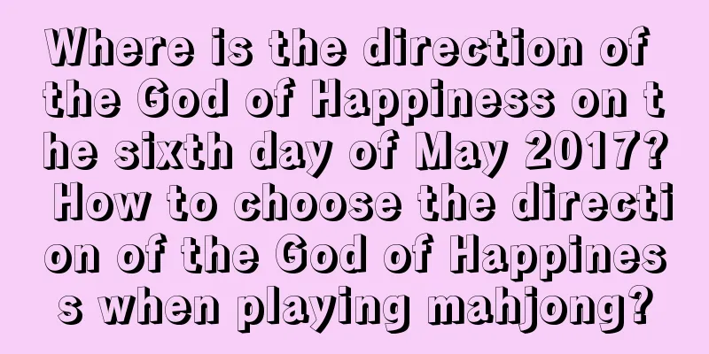 Where is the direction of the God of Happiness on the sixth day of May 2017? How to choose the direction of the God of Happiness when playing mahjong?