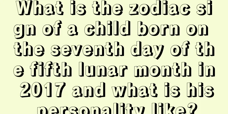 What is the zodiac sign of a child born on the seventh day of the fifth lunar month in 2017 and what is his personality like?