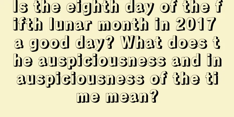 Is the eighth day of the fifth lunar month in 2017 a good day? What does the auspiciousness and inauspiciousness of the time mean?