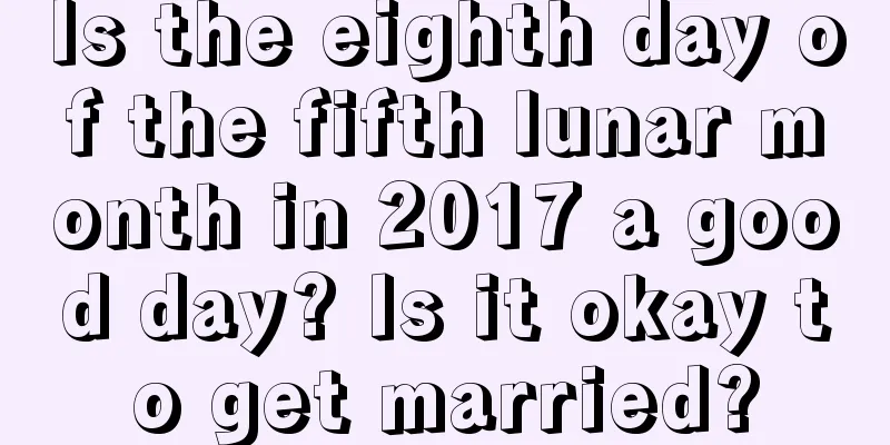 Is the eighth day of the fifth lunar month in 2017 a good day? Is it okay to get married?