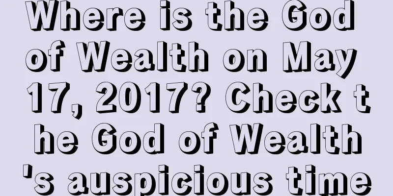 Where is the God of Wealth on May 17, 2017? Check the God of Wealth's auspicious time