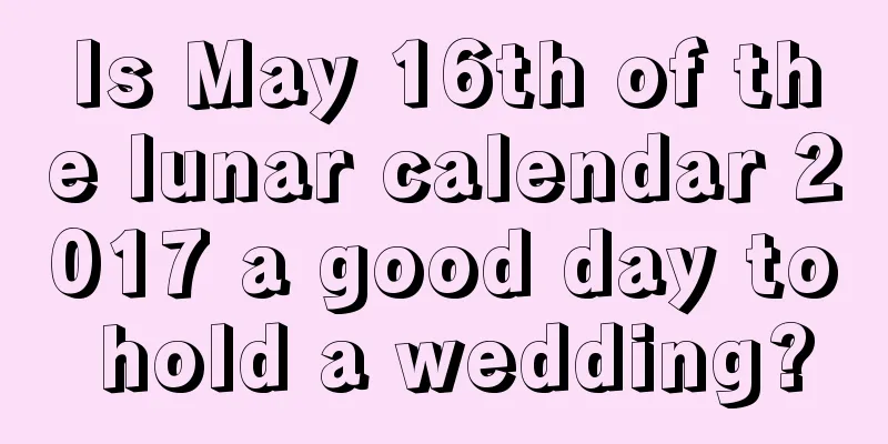 Is May 16th of the lunar calendar 2017 a good day to hold a wedding?