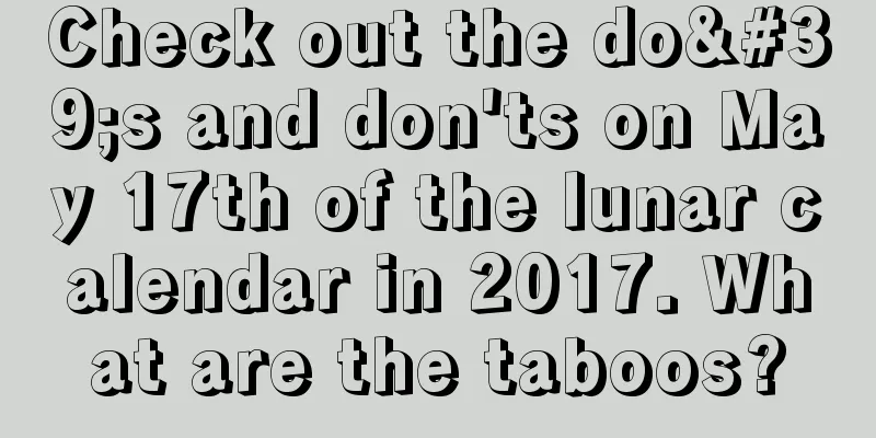 Check out the do's and don'ts on May 17th of the lunar calendar in 2017. What are the taboos?