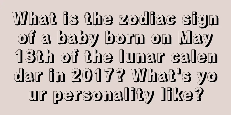 What is the zodiac sign of a baby born on May 13th of the lunar calendar in 2017? What's your personality like?