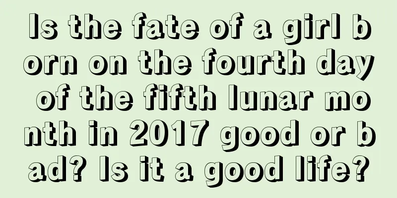 Is the fate of a girl born on the fourth day of the fifth lunar month in 2017 good or bad? Is it a good life?