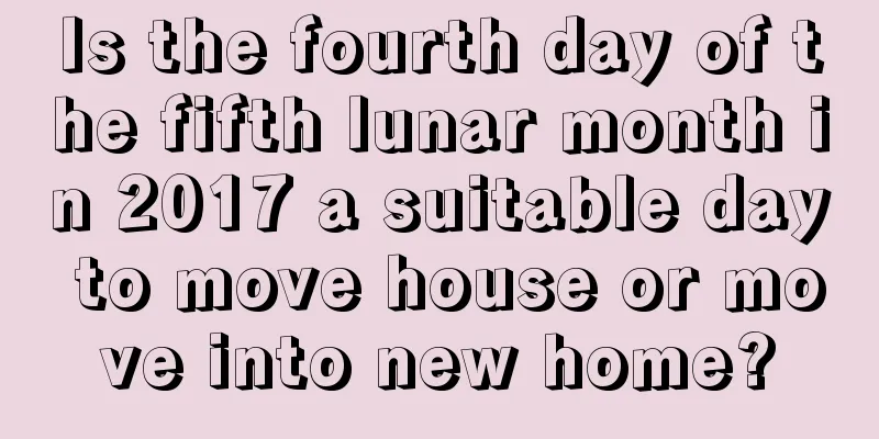 Is the fourth day of the fifth lunar month in 2017 a suitable day to move house or move into new home?