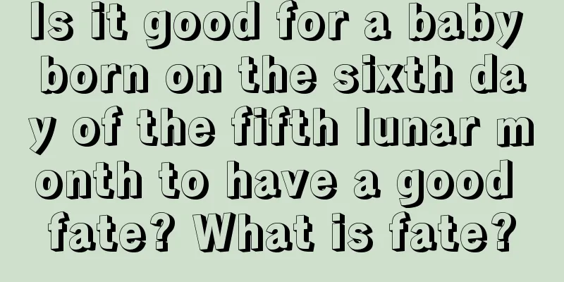 Is it good for a baby born on the sixth day of the fifth lunar month to have a good fate? What is fate?