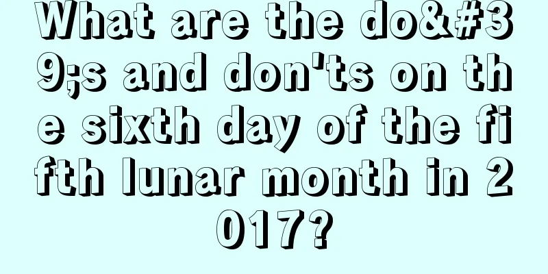 What are the do's and don'ts on the sixth day of the fifth lunar month in 2017?
