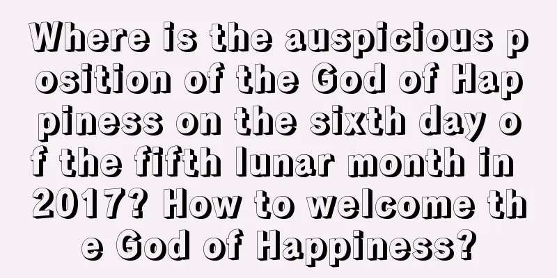 Where is the auspicious position of the God of Happiness on the sixth day of the fifth lunar month in 2017? How to welcome the God of Happiness?